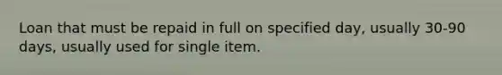 Loan that must be repaid in full on specified day, usually 30-90 days, usually used for single item.