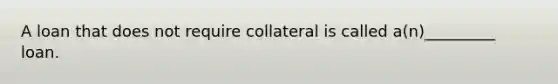 A loan that does not require collateral is called a(n)_________ loan.