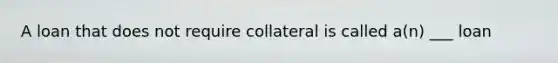 A loan that does not require collateral is called a(n) ___ loan