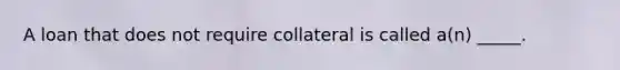 A loan that does not require collateral is called a(n) _____.