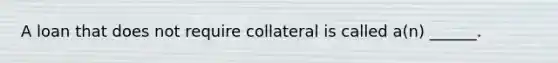 A loan that does not require collateral is called a(n) ______.