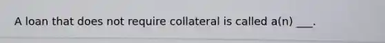 A loan that does not require collateral is called a(n) ___.