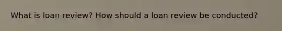 What is loan review? How should a loan review be conducted?