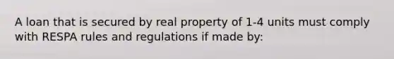 A loan that is secured by real property of 1-4 units must comply with RESPA rules and regulations if made by: