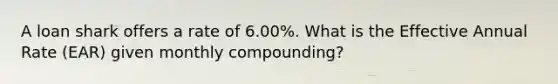 A loan shark offers a rate of 6.00%. What is the Effective Annual Rate (EAR) given monthly compounding?