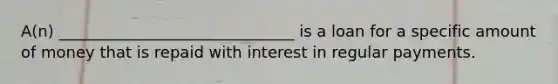 A(n) ______________________________ is a loan for a specific amount of money that is repaid with interest in regular payments.