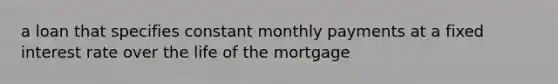 a loan that specifies constant monthly payments at a fixed interest rate over the life of the mortgage