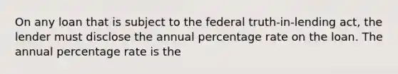 On any loan that is subject to the federal truth-in-lending act, the lender must disclose the annual percentage rate on the loan. The annual percentage rate is the