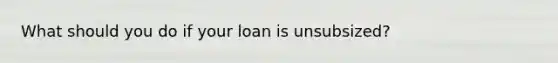 What should you do if your loan is unsubsized?