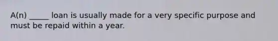 A(n) _____ loan is usually made for a very specific purpose and must be repaid within a year.