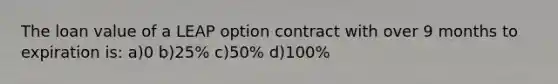 The loan value of a LEAP option contract with over 9 months to expiration is: a)0 b)25% c)50% d)100%