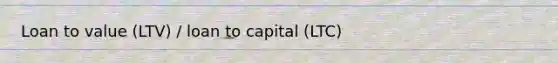 Loan to value (LTV) / loan to capital (LTC)