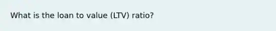 What is the loan to value (LTV) ratio?