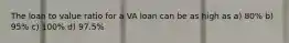 The loan to value ratio for a VA loan can be as high as a) 80% b) 95% c) 100% d) 97.5%