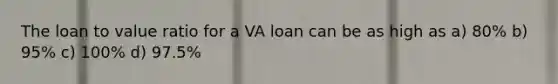 The loan to value ratio for a VA loan can be as high as a) 80% b) 95% c) 100% d) 97.5%