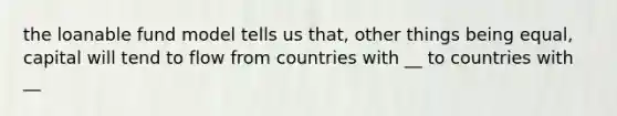 the loanable fund model tells us that, other things being equal, capital will tend to flow from countries with __ to countries with __