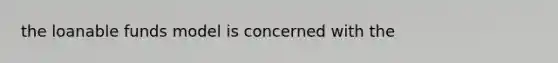 the loanable funds model is concerned with the