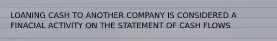 LOANING CASH TO ANOTHER COMPANY IS CONSIDERED A FINACIAL ACTIVITY ON THE STATEMENT OF CASH FLOWS