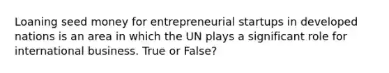 Loaning seed money for entrepreneurial startups in developed nations is an area in which the UN plays a significant role for international business. True or False?