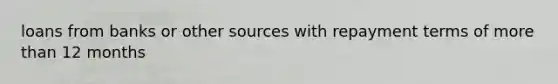 loans from banks or other sources with repayment terms of <a href='https://www.questionai.com/knowledge/keWHlEPx42-more-than' class='anchor-knowledge'>more than</a> 12 months