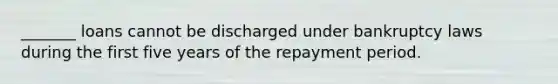 _______ loans cannot be discharged under bankruptcy laws during the first five years of the repayment period.