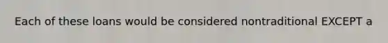 Each of these loans would be considered nontraditional EXCEPT a