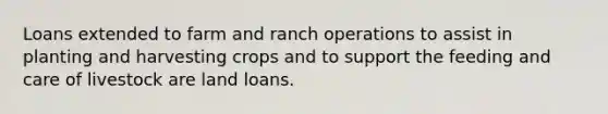 Loans extended to farm and ranch operations to assist in planting and harvesting crops and to support the feeding and care of livestock are land loans.