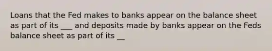 Loans that the Fed makes to banks appear on the balance sheet as part of its ___ and deposits made by banks appear on the Feds balance sheet as part of its __