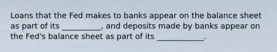 Loans that the Fed makes to banks appear on the balance sheet as part of its __________, and deposits made by banks appear on the Fed's balance sheet as part of its ____________.