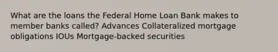 What are the loans the Federal Home Loan Bank makes to member banks called? Advances Collateralized mortgage obligations IOUs Mortgage-backed securities