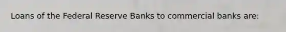 Loans of the Federal Reserve Banks to commercial banks are: