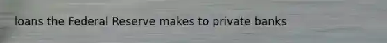 loans the Federal Reserve makes to private banks