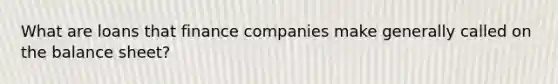 What are loans that finance companies make generally called on the balance sheet?