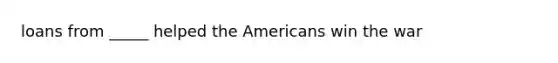 loans from _____ helped the Americans win the war