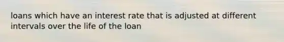 loans which have an interest rate that is adjusted at different intervals over the life of the loan