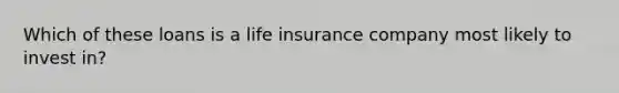 Which of these loans is a life insurance company most likely to invest in?