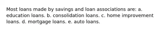 Most loans made by savings and loan associations are: a. education loans. b. consolidation loans. c. home improvement loans. d. mortgage loans. e. auto loans.