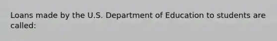 Loans made by the U.S. Department of Education to students are called: