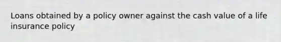 Loans obtained by a policy owner against the cash value of a life insurance policy