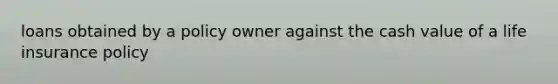 loans obtained by a policy owner against the cash value of a life insurance policy