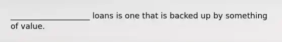 ____________________ loans is one that is backed up by something of value.