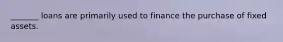 _______ loans are primarily used to finance the purchase of fixed assets.