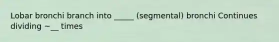 Lobar bronchi branch into _____ (segmental) bronchi Continues dividing ~__ times