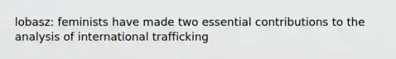 lobasz: feminists have made two essential contributions to the analysis of international trafficking