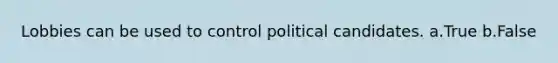 Lobbies can be used to control political candidates. a.True b.False