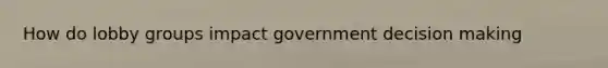 How do lobby groups impact government decision making