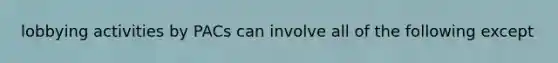 lobbying activities by PACs can involve all of the following except