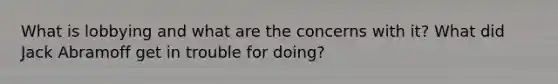 What is lobbying and what are the concerns with it? What did Jack Abramoff get in trouble for doing?