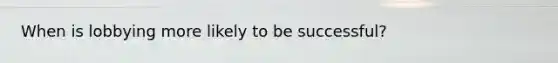 When is lobbying more likely to be successful?