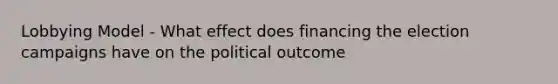 Lobbying Model - What effect does financing the election campaigns have on the political outcome